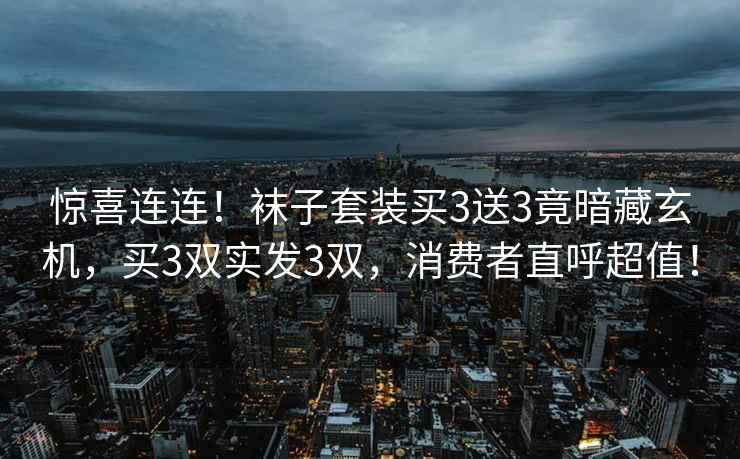 驚喜連連！襪子套裝買(mǎi)3送3竟暗藏玄機，買(mǎi)3雙實(shí)發(fā)3雙，消費者直呼超值！