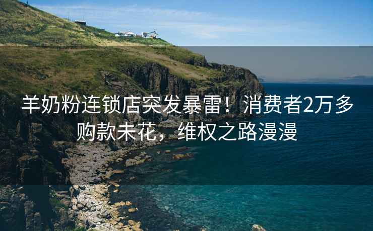 羊奶粉連鎖店突發(fā)暴雷！消費者2萬(wàn)多購款未花，維權之路漫漫