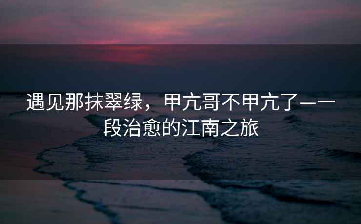 遇見(jiàn)那抹翠綠，甲亢哥不甲亢了—一段治愈的江南之旅