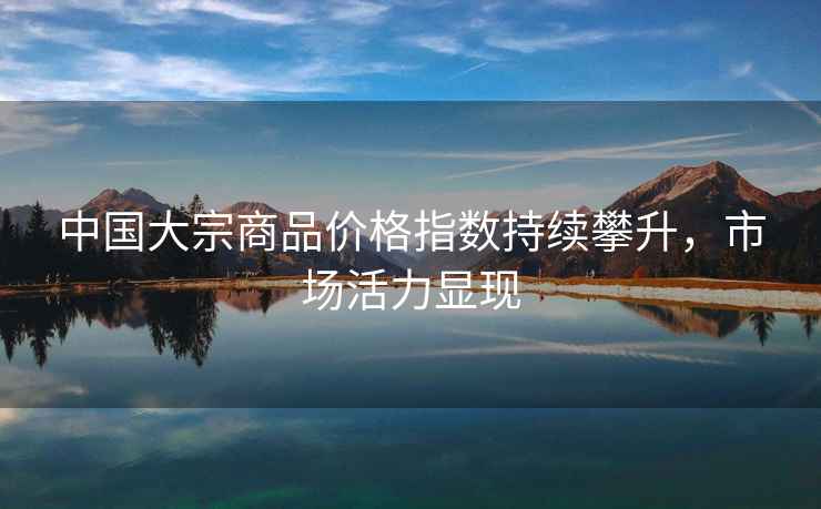 中國大宗商品價(jià)格指數持續攀升，市場(chǎng)活力顯現