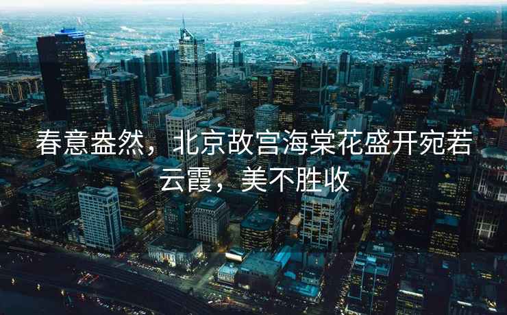 春意盎然，北京故宮海棠花盛開(kāi)宛若云霞，美不勝收