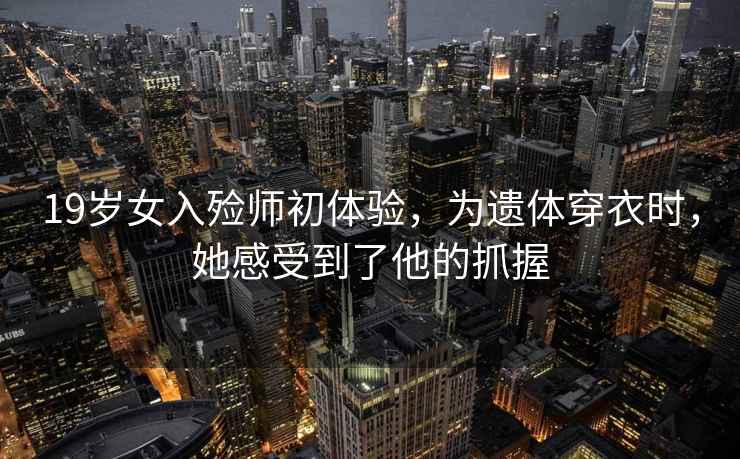 19歲女入殮師初體驗，為遺體穿衣時(shí)，她感受到了他的抓握