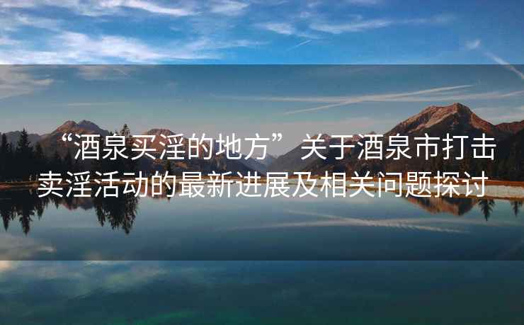 “酒泉買(mǎi)淫的地方”關(guān)于酒泉市打擊賣(mài)淫活動(dòng)的最新進(jìn)展及相關(guān)問(wèn)題探討