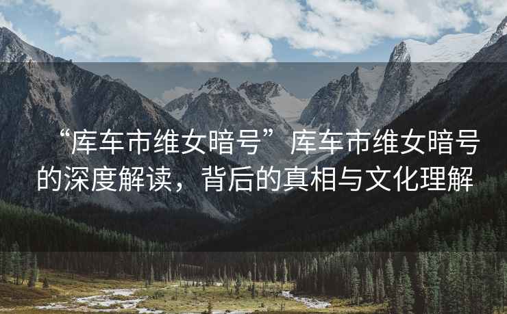 “庫車(chē)市維女暗號”庫車(chē)市維女暗號的深度解讀，背后的真相與文化理解