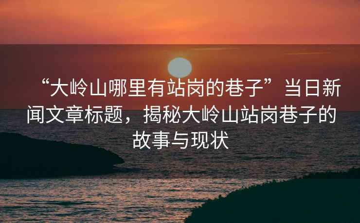 “大嶺山哪里有站崗的巷子”當日新聞文章標題，揭秘大嶺山站崗巷子的故事與現狀