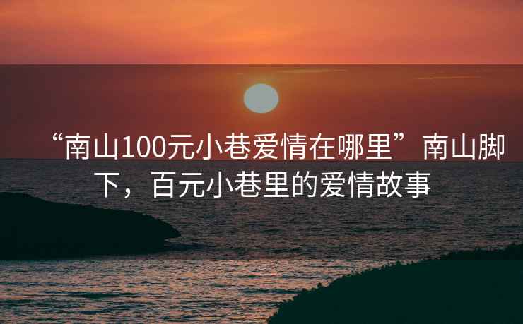 “南山100元小巷愛(ài)情在哪里”南山腳下，百元小巷里的愛(ài)情故事