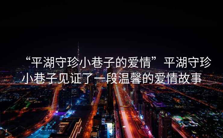 “平湖守珍小巷子的愛(ài)情”平湖守珍小巷子見(jiàn)證了一段溫馨的愛(ài)情故事