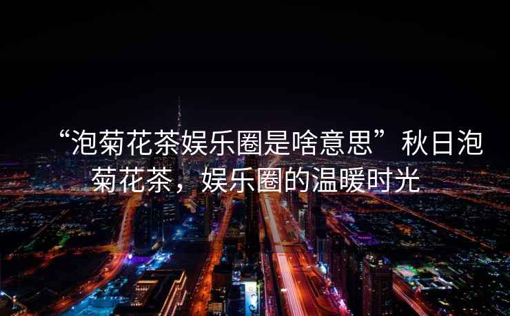 “泡菊花茶娛樂(lè )圈是啥意思”秋日泡菊花茶，娛樂(lè )圈的溫暖時(shí)光