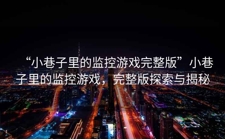 “小巷子里的監控游戲完整版”小巷子里的監控游戲，完整版探索與揭秘