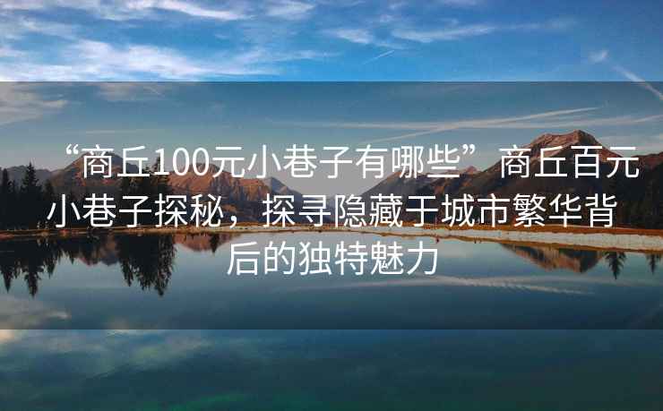 “商丘100元小巷子有哪些”商丘百元小巷子探秘，探尋隱藏于城市繁華背后的獨特魅力
