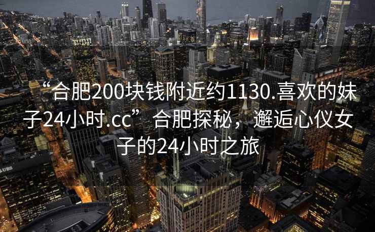 “合肥200塊錢(qián)附近約1130.喜歡的妹子24小時(shí).cc”合肥探秘，邂逅心儀女子的24小時(shí)之旅