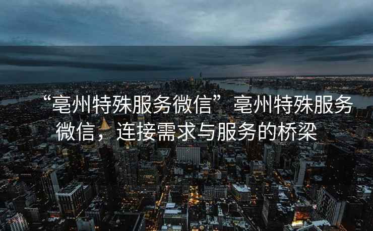 “亳州特殊服務(wù)微信”亳州特殊服務(wù)微信，連接需求與服務(wù)的橋梁