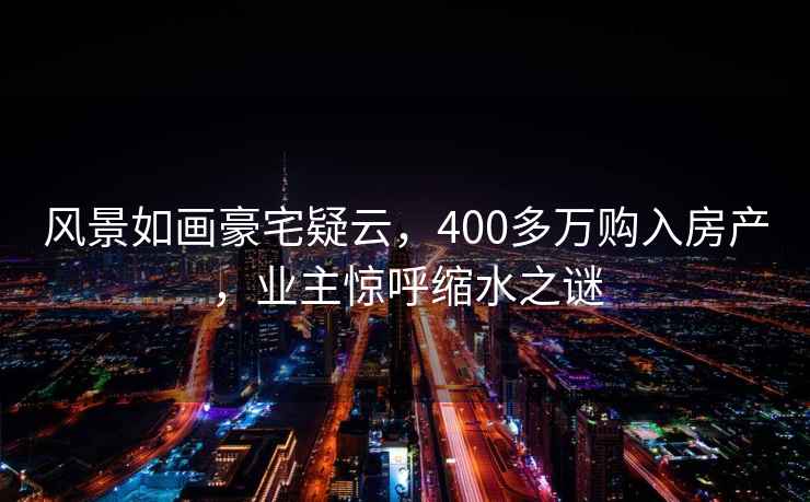 風(fēng)景如畫(huà)豪宅疑云，400多萬(wàn)購入房產(chǎn)，業(yè)主驚呼縮水之謎