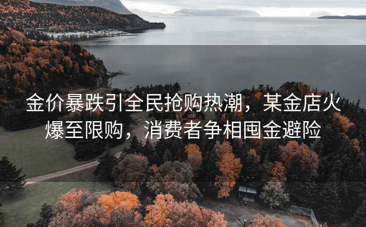 金價(jià)暴跌引全民搶購熱潮，某金店火爆至限購，消費者爭相囤金避險