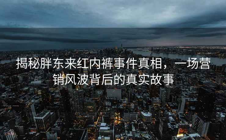 揭秘胖東來(lái)紅內褲事件真相，一場(chǎng)營(yíng)銷(xiāo)風(fēng)波背后的真實(shí)故事