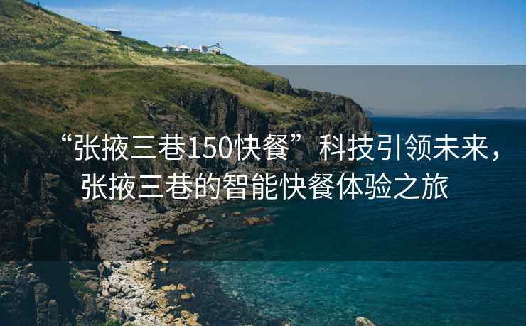 “張掖三巷150快餐”科技引領(lǐng)未來(lái)，張掖三巷的智能快餐體驗之旅