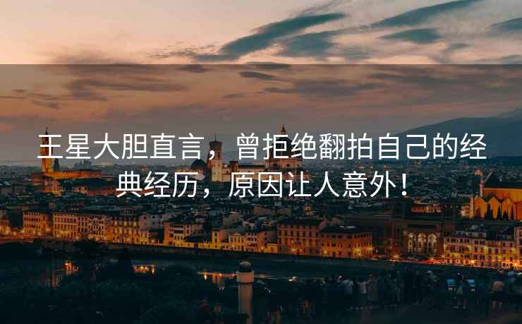 王星大膽直言，曾拒絕翻拍自己的經(jīng)典經(jīng)歷，原因讓人意外！