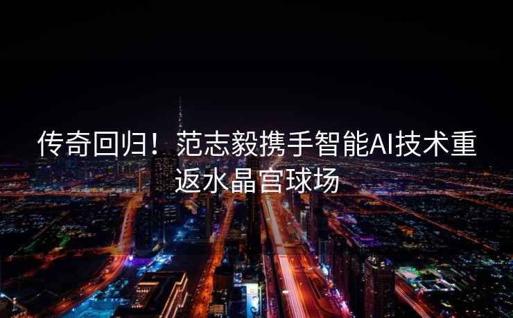 傳奇回歸！范志毅攜手智能AI技術(shù)重返水晶宮球場(chǎng)