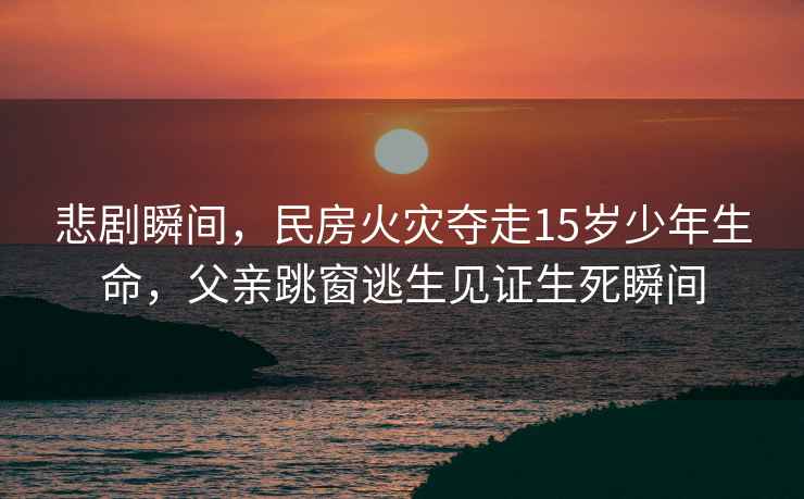 悲劇瞬間，民房火災奪走15歲少年生命，父親跳窗逃生見(jiàn)證生死瞬間