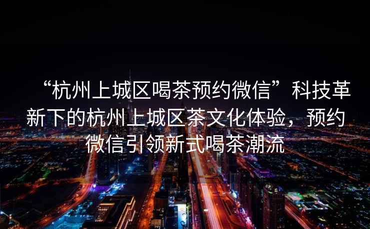 “杭州上城區喝茶預約微信”科技革新下的杭州上城區茶文化體驗，預約微信引領(lǐng)新式喝茶潮流