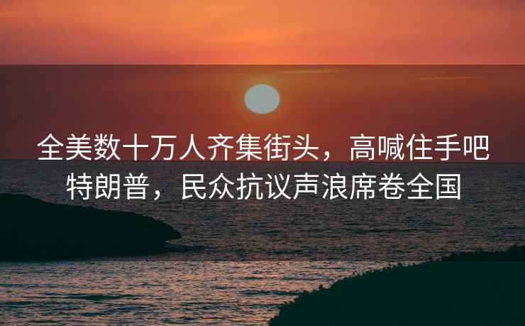 全美數十萬(wàn)人齊集街頭，高喊住手吧特朗普，民眾抗議聲浪席卷全國