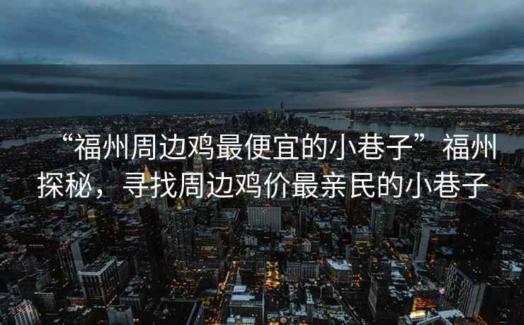 “福州周邊雞最便宜的小巷子”福州探秘，尋找周邊雞價(jià)最親民的小巷子
