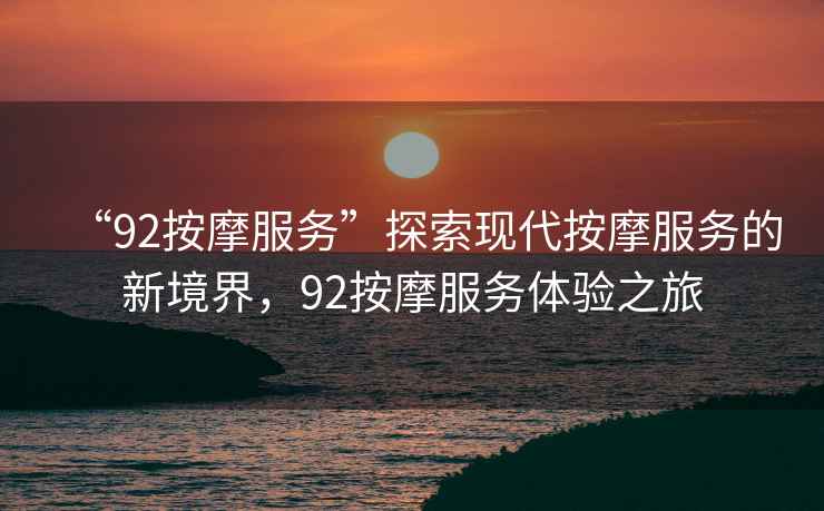 “92按摩服務(wù)”探索現代按摩服務(wù)的新境界，92按摩服務(wù)體驗之旅
