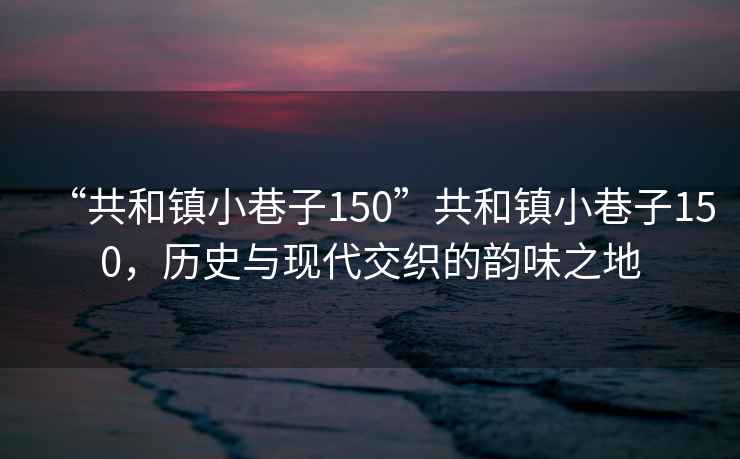 “共和鎮小巷子150”共和鎮小巷子150，歷史與現代交織的韻味之地