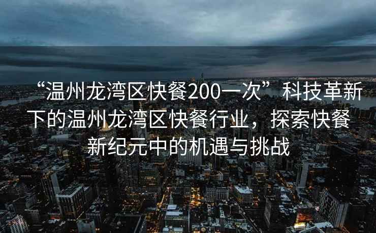 “溫州龍灣區快餐200一次”科技革新下的溫州龍灣區快餐行業(yè)，探索快餐新紀元中的機遇與挑戰