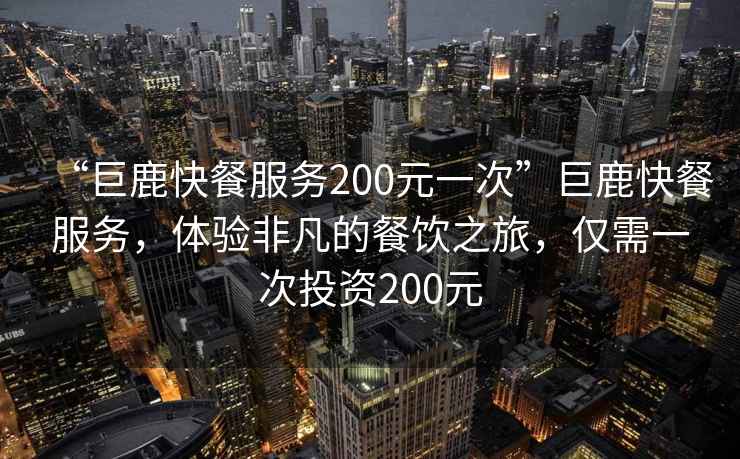 “巨鹿快餐服務(wù)200元一次”巨鹿快餐服務(wù)，體驗非凡的餐飲之旅，僅需一次投資200元