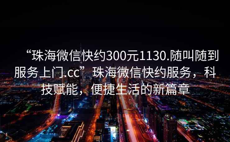 “珠海微信快約300元1130.隨叫隨到服務(wù)上門(mén).cc”珠海微信快約服務(wù)，科技賦能，便捷生活的新篇章