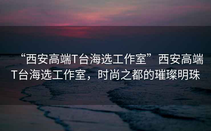 “西安高端T臺海選工作室”西安高端T臺海選工作室，時(shí)尚之都的璀璨明珠