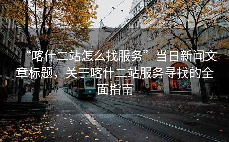 “喀什二站怎么找服務(wù)”當日新聞文章標題，關(guān)于喀什二站服務(wù)尋找的全面指南