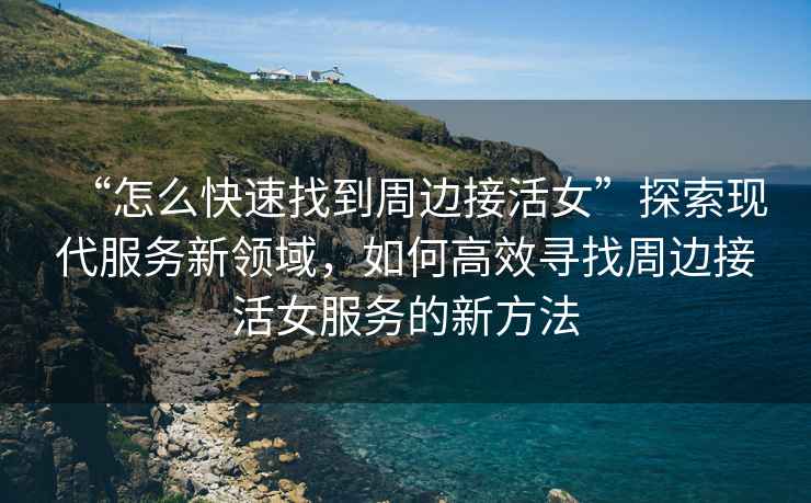 “怎么快速找到周邊接活女”探索現代服務(wù)新領(lǐng)域，如何高效尋找周邊接活女服務(wù)的新方法