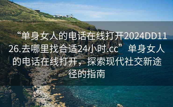 “單身女人的電話(huà)在線(xiàn)打開(kāi)2024DD1126.去哪里找合適24小時(shí).cc”單身女人的電話(huà)在線(xiàn)打開(kāi)，探索現代社交新途徑的指南