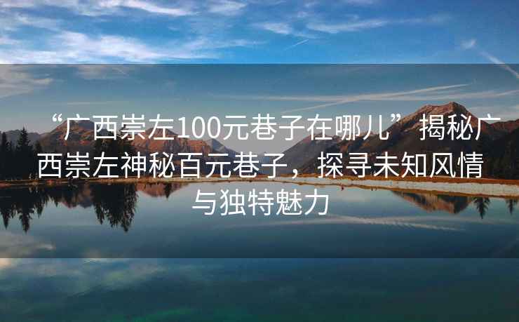 “廣西崇左100元巷子在哪兒”揭秘廣西崇左神秘百元巷子，探尋未知風(fēng)情與獨特魅力