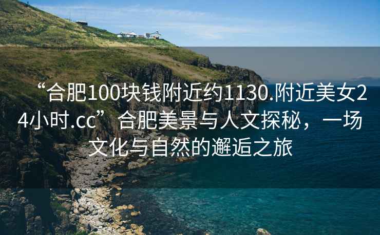 “合肥100塊錢(qián)附近約1130.附近美女24小時(shí).cc”合肥美景與人文探秘，一場(chǎng)文化與自然的邂逅之旅