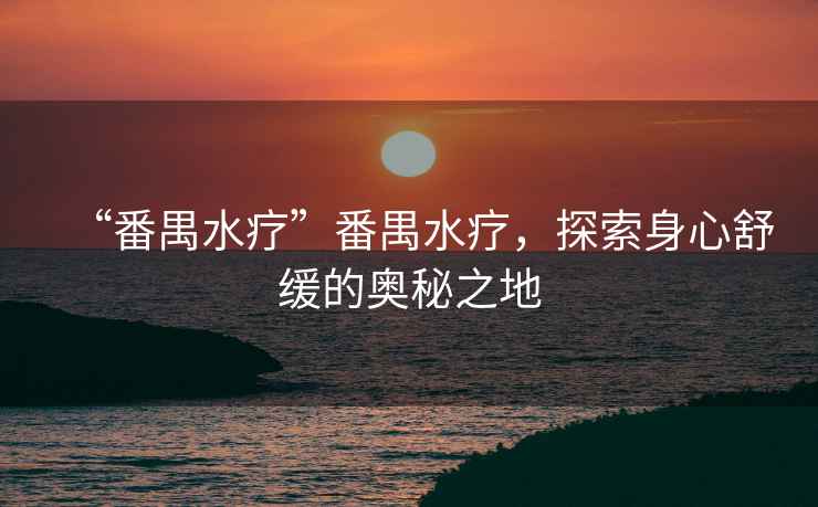 “番禺水療”番禺水療，探索身心舒緩的奧秘之地