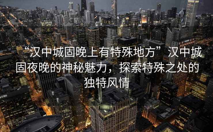 “漢中城固晚上有特殊地方”漢中城固夜晚的神秘魅力，探索特殊之處的獨特風(fēng)情