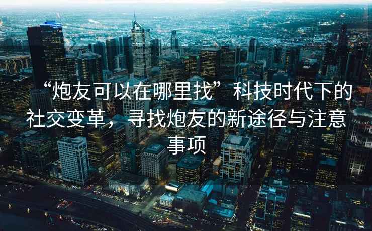 “炮友可以在哪里找”科技時(shí)代下的社交變革，尋找炮友的新途徑與注意事項