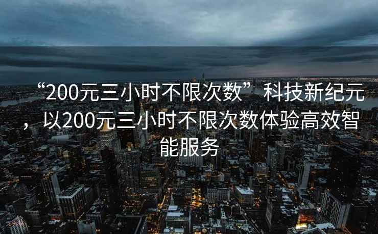 “200元三小時(shí)不限次數”科技新紀元，以200元三小時(shí)不限次數體驗高效智能服務(wù)