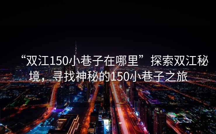 “雙江150小巷子在哪里”探索雙江秘境，尋找神秘的150小巷子之旅