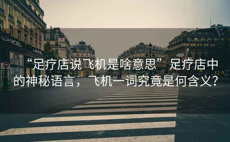 “足療店說(shuō)飛機是啥意思”足療店中的神秘語(yǔ)言，飛機一詞究竟是何含義？