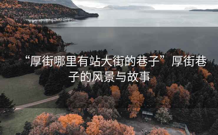 “厚街哪里有站大街的巷子”厚街巷子的風(fēng)景與故事