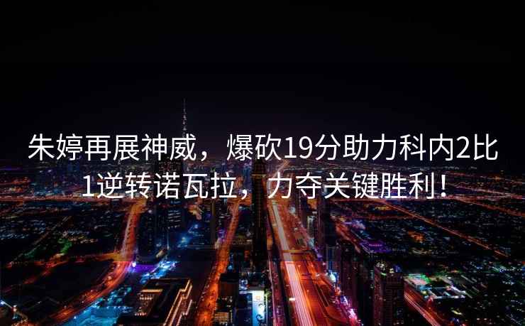 朱婷再展神威，爆砍19分助力科內2比1逆轉諾瓦拉，力奪關(guān)鍵勝利！