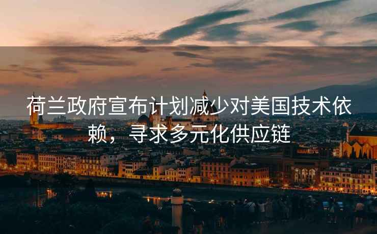 荷蘭政府宣布計劃減少對美國技術(shù)依賴(lài)，尋求多元化供應鏈