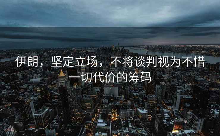 伊朗，堅定立場(chǎng)，不將談判視為不惜一切代價(jià)的籌碼