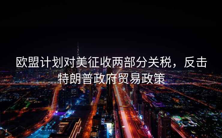 歐盟計劃對美征收兩部分關(guān)稅，反擊特朗普政府貿易政策