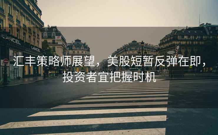 匯豐策略師展望，美股短暫反彈在即，投資者宜把握時(shí)機