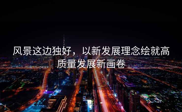 風(fēng)景這邊獨好，以新發(fā)展理念繪就高質(zhì)量發(fā)展新畫(huà)卷